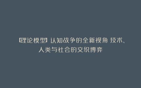 【理论模型】认知战争的全新视角:技术、人类与社会的交织博弈