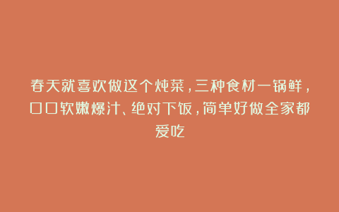 春天就喜欢做这个炖菜,三种食材一锅鲜,口口软嫩爆汁、绝对下饭,简单好做全家都爱吃
