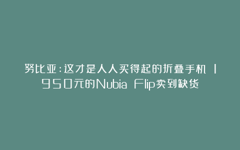 努比亚:这才是人人买得起的折叠手机 1950元的Nubia Flip卖到缺货