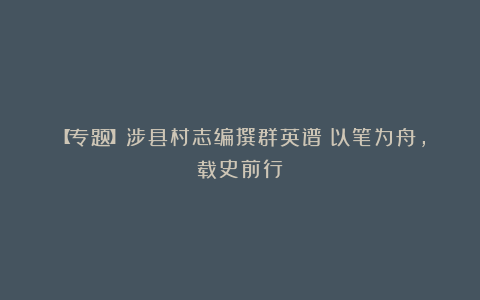 【专题】涉县村志编撰群英谱:以笔为舟,载史前行