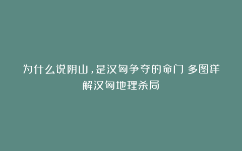 为什么说阴山,是汉匈争夺的命门(多图详解汉匈地理杀局)
