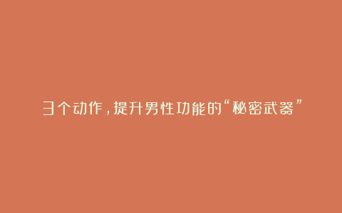 3个动作,提升男性功能的“秘密武器”