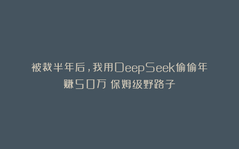 被裁半年后，我用DeepSeek偷偷年赚50万（保姆级野路子）