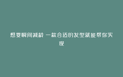 想要瞬间减龄?一款合适的发型就能帮你实现!