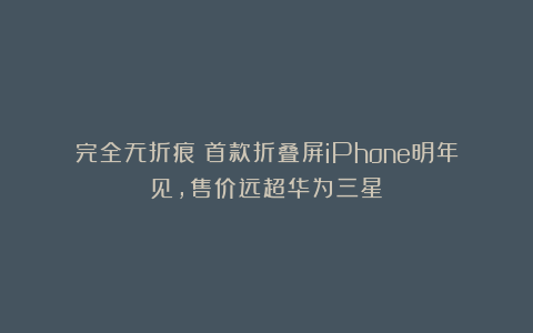 完全无折痕!首款折叠屏iPhone明年见,售价远超华为三星