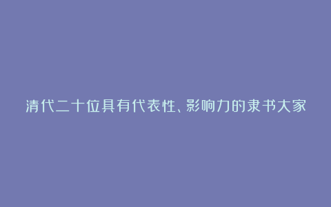 清代二十位具有代表性、影响力的隶书大家