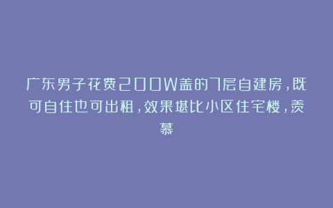 广东男子花费200W盖的7层自建房，既可自住也可出租，效果堪比小区住宅楼，羡慕！