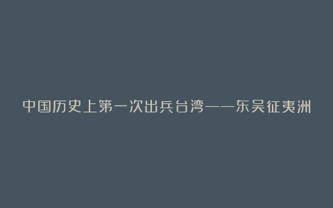 中国历史上第一次出兵台湾——东吴征夷洲