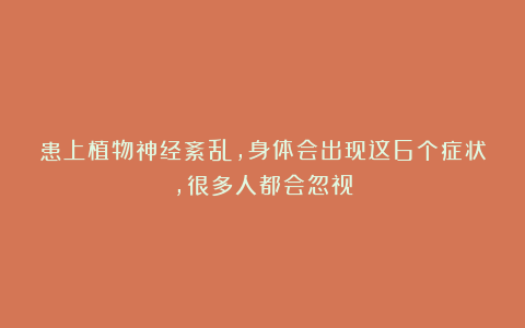 患上植物神经紊乱,身体会出现这6个症状,很多人都会忽视