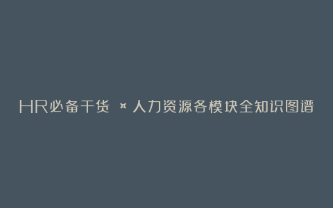 HR必备干货🤩人力资源各模块全知识图谱