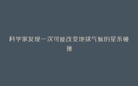 科学家发现一次可能改变地球气候的星系碰撞
