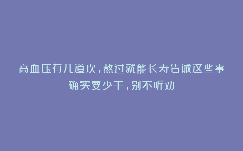 高血压有几道坎,熬过就能长寿告诫这些事确实要少干,别不听劝