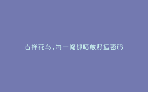 吉祥花鸟,每一幅都暗藏好运密码!