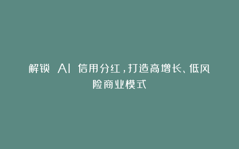 解锁 AI 信用分红,打造高增长、低风险商业模式