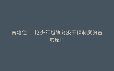 高维俭 | 论少年越轨分级干预制度的基本原理