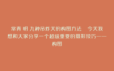 常青長明:九种吊炸天的构图方法📝今天我想和大家分享一个超级重要的摄影技巧——构图!