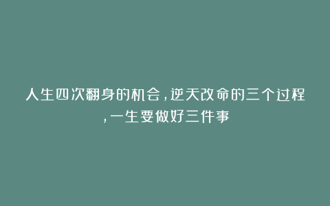 人生四次翻身的机会，逆天改命的三个过程，一生要做好三件事