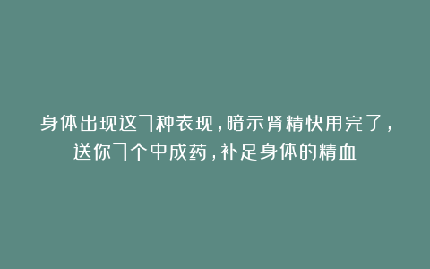身体出现这7种表现，暗示肾精快用完了，送你7个中成药，补足身体的精血