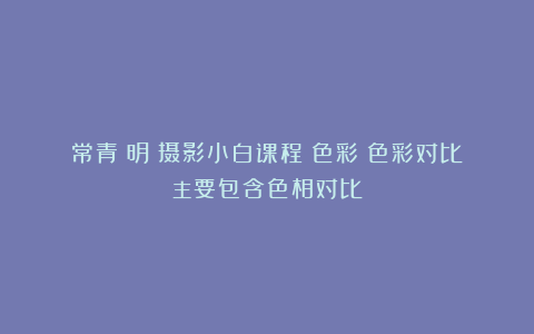 常青長明:摄影小白课程《色彩》色彩对比主要包含色相对比