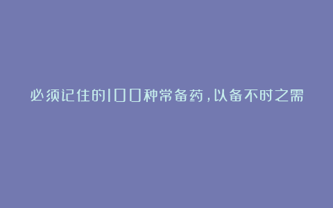 必须记住的100种常备药，以备不时之需﻿