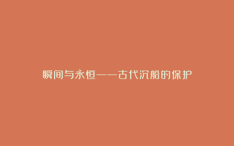 瞬间与永恒——古代沉船的保护