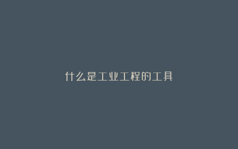 什么是工业工程的工具?