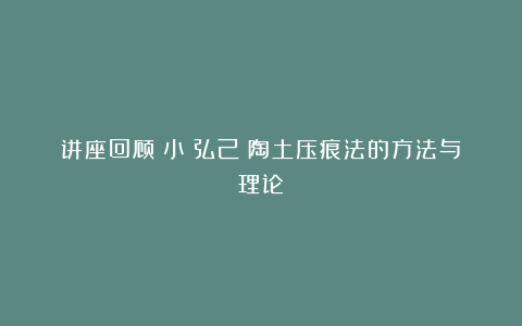 讲座回顾丨小畑弘己:陶土压痕法的方法与理论