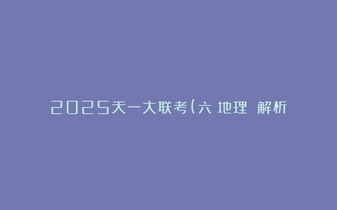 2025天一大联考(六)地理 解析