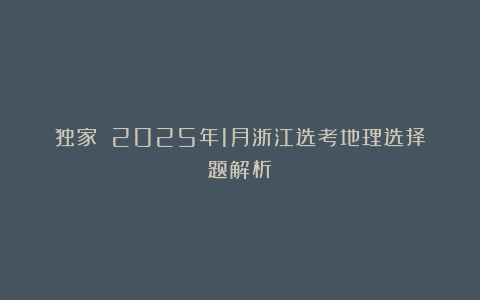 独家||2025年1月浙江选考地理选择题解析
