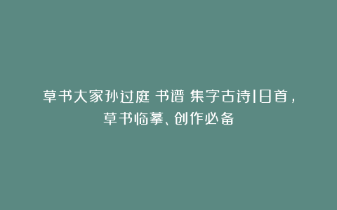 草书大家孙过庭《书谱》集字古诗18首，草书临摹、创作必备
