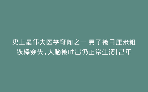 史上最伟大医学奇闻之一!男子被3厘米粗铁棒穿头,大脑被吐出仍正常生活12年