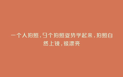 一个人拍照,9个拍照姿势学起来,拍照自然上镜,很漂亮