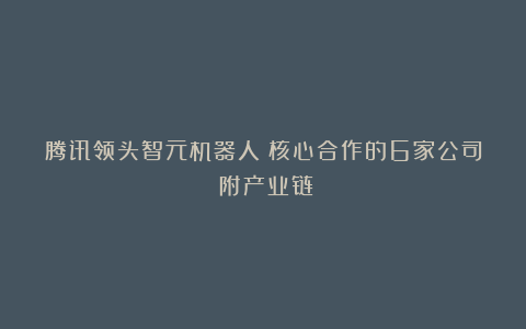腾讯领头智元机器人:核心合作的6家公司(附产业链)