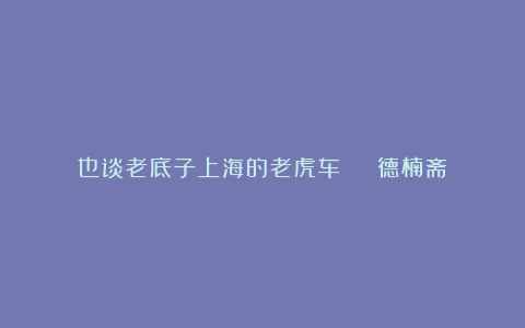 也谈老底子上海的老虎车 | 德楠斋