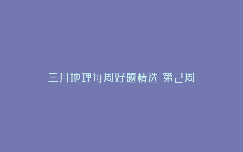 三月地理每周好题精选（第2周）