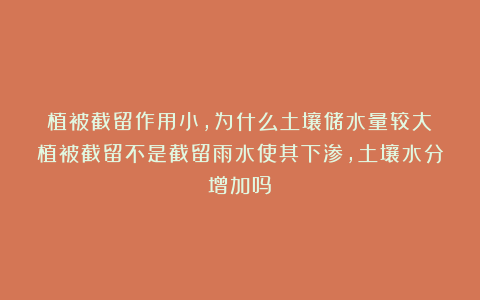 植被截留作用小,为什么土壤储水量较大?植被截留不是截留雨水使其下渗,土壤水分增加吗?