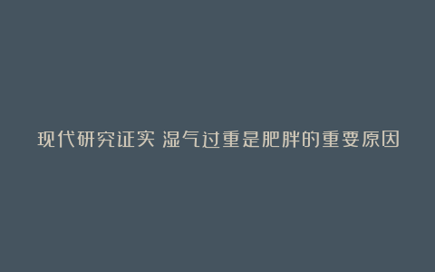 现代研究证实:湿气过重是肥胖的重要原因