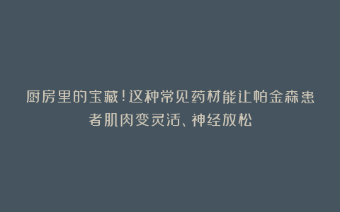 厨房里的宝藏!这种常见药材能让帕金森患者肌肉变灵活、神经放松