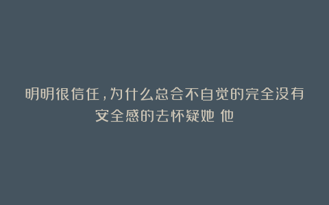 明明很信任,为什么总会不自觉的完全没有安全感的去怀疑她/他?