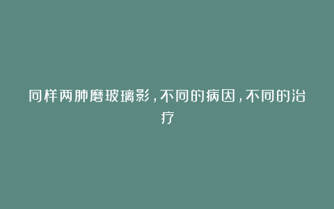 同样两肺磨玻璃影,不同的病因,不同的治疗