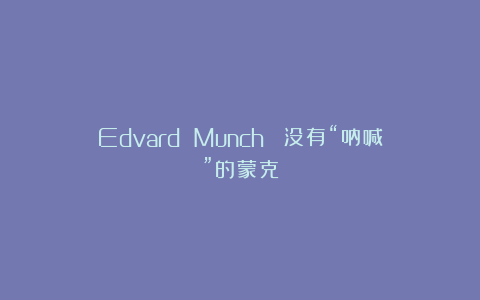 Edvard Munch｜ 没有“呐喊”的蒙克
