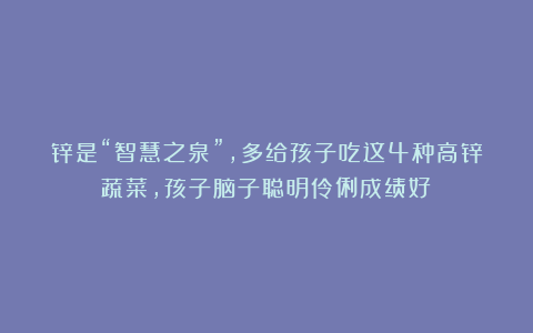 锌是“智慧之泉”,多给孩子吃这4种高锌蔬菜,孩子脑子聪明伶俐成绩好!