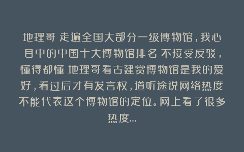 地理哥:走遍全国大部分一级博物馆,我心目中的中国十大博物馆排名!不接受反驳,懂得都懂!地理哥看古建赏博物馆是我的爱好,看过后才有发言权,道听途说网络热度不能代表这个博物馆的定位。网上看了很多热度…