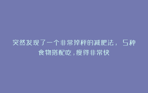 突然发现了一个非常掉秤的减肥法, 5种食物搭配吃,瘦得非常快!