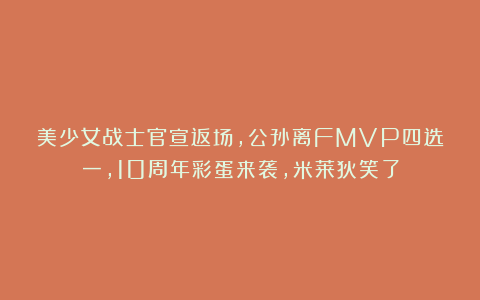 美少女战士官宣返场,公孙离FMVP四选一,10周年彩蛋来袭,米莱狄笑了