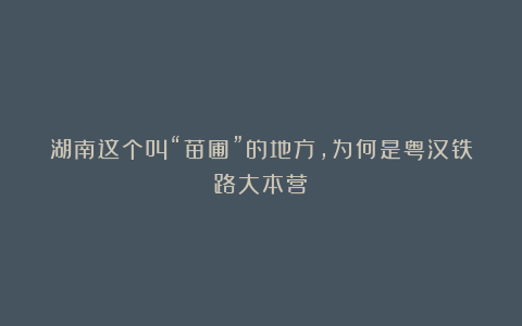 湖南这个叫“苗圃”的地方,为何是粤汉铁路大本营?