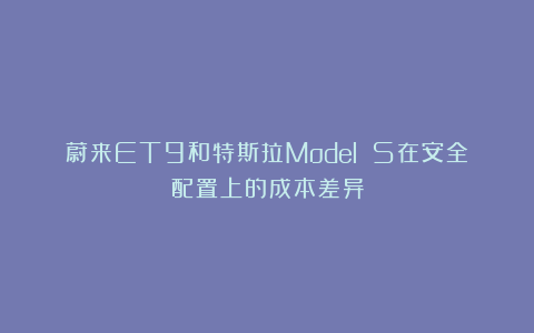 蔚来ET9和特斯拉Model S在安全配置上的成本差异