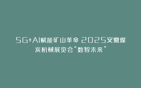 5G+AI赋能矿山革命：2025安徽煤炭机械展览会“数智未来”