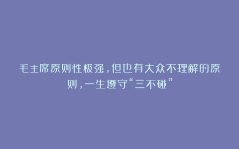 毛主席原则性极强,但也有大众不理解的原则,一生遵守“三不碰”