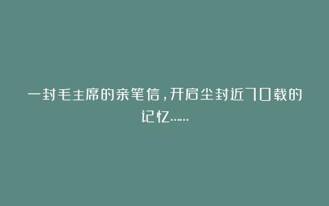 一封毛主席的亲笔信,开启尘封近70载的记忆……